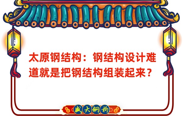 太原鋼結(jié)構(gòu)：鋼結(jié)構(gòu)設計難道就是把鋼結(jié)構(gòu)組裝起來？